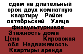 сдам на длительный срок двух комнатную квартиру › Район ­  октябрьский › Улица ­ физкультурников › Этажность дома ­ 9 › Цена ­ 8 000 - Кировская обл. Недвижимость » Квартиры аренда   . Кировская обл.